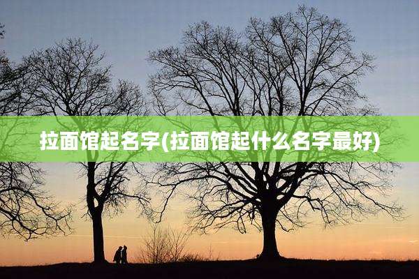 拉面馆起名字(拉面馆起什么名字最好)
