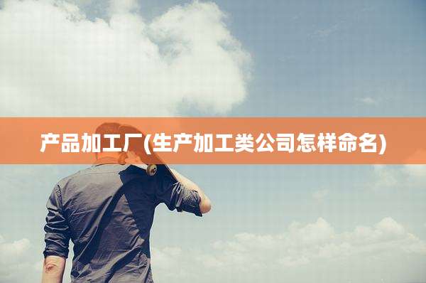 产品加工厂(生产加工类公司怎样命名)