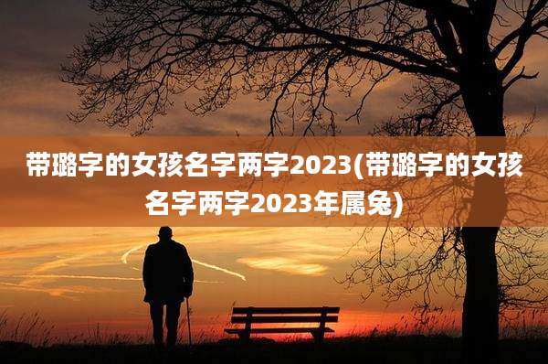 带璐字的女孩名字两字2023(带璐字的女孩名字两字2023年属兔)