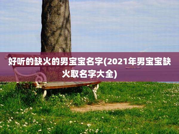 好听的缺火的男宝宝名字(2021年男宝宝缺火取名字大全)