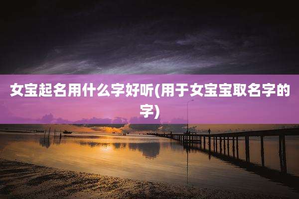女宝起名用什么字好听(用于女宝宝取名字的字)
