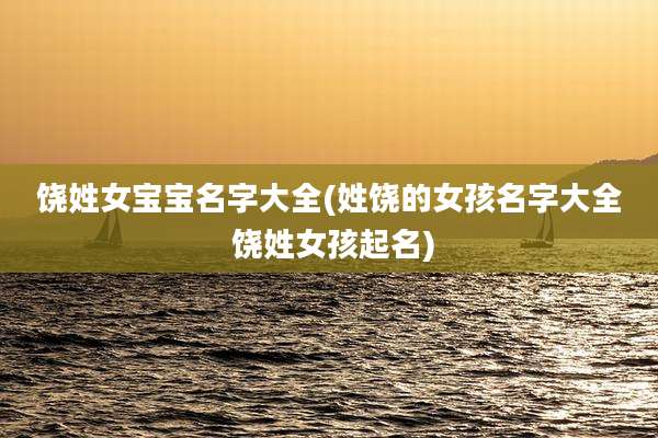 饶姓女宝宝名字大全(姓饶的女孩名字大全 饶姓女孩起名)