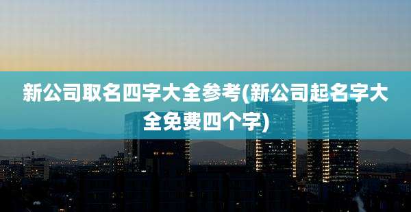 新公司取名四字大全参考(新公司起名字大全免费四个字)