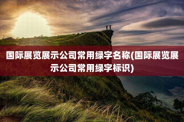 国际展览展示公司常用绿字名称(国际展览展示公司常用绿字标识)