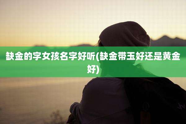 缺金的字女孩名字好听(缺金带玉好还是黄金好)