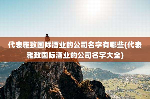 代表雅致国际酒业的公司名字有哪些(代表雅致国际酒业的公司名字大全)