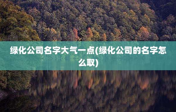 绿化公司名字大气一点(绿化公司的名字怎么取)