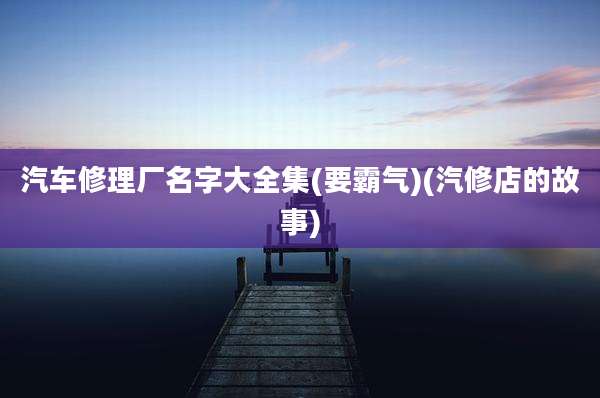 汽车修理厂名字大全集(要霸气)(汽修店的故事)