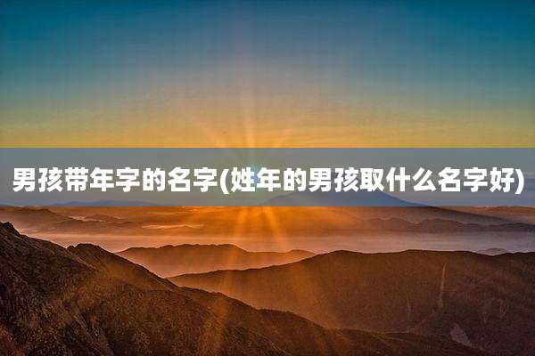男孩带年字的名字(姓年的男孩取什么名字好)