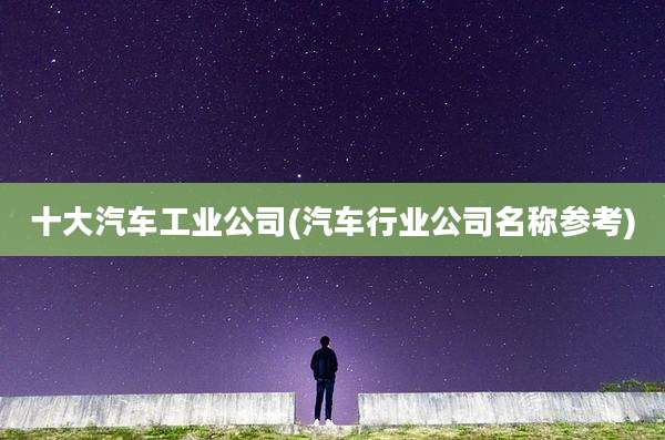 十大汽车工业公司(汽车行业公司名称参考)