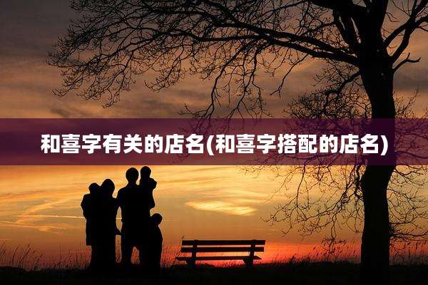 和喜字有关的店名(和喜字搭配的店名)