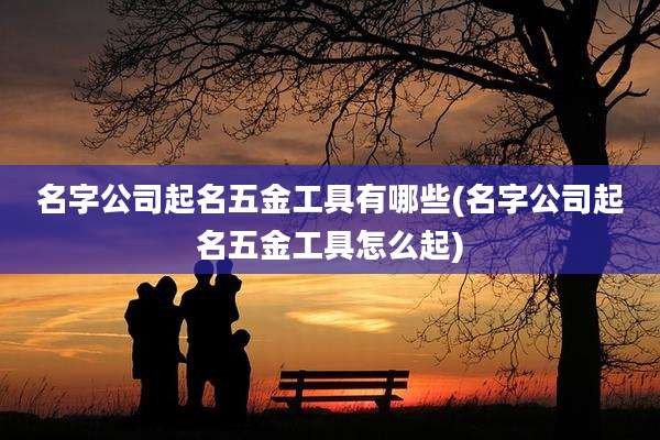 名字公司起名五金工具有哪些(名字公司起名五金工具怎么起)