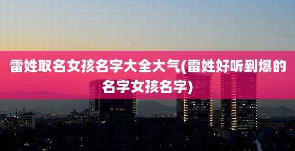 雷姓取名女孩名字大全大气(雷姓好听到爆的名字女孩名字)