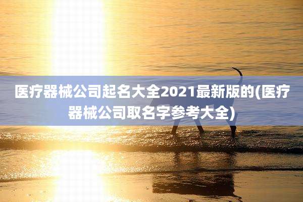 医疗器械公司起名大全2021最新版的(医疗器械公司取名字参考大全)