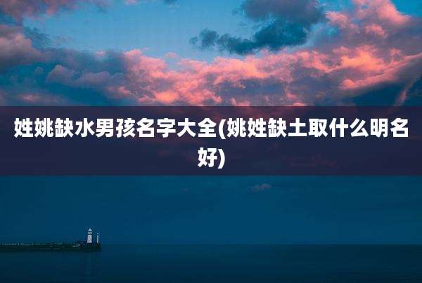 姓姚缺水男孩名字大全(姚姓缺土取什么明名好)