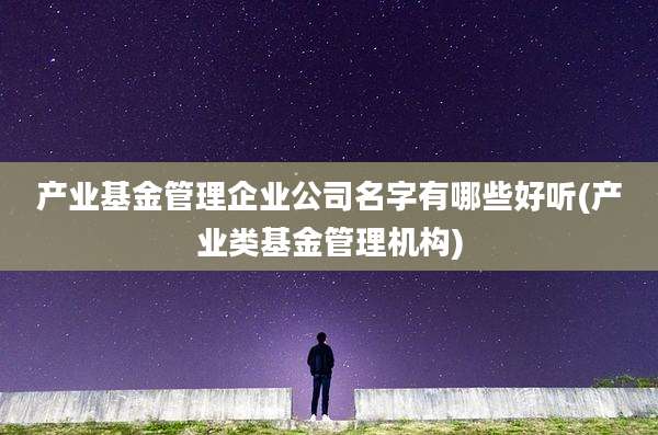 产业基金管理企业公司名字有哪些好听(产业类基金管理机构)