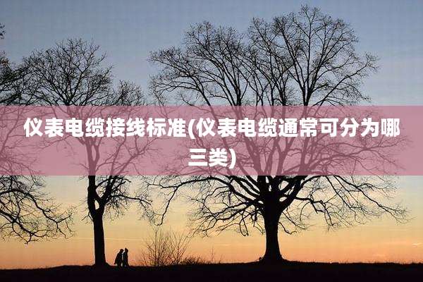 仪表电缆接线标准(仪表电缆通常可分为哪三类)