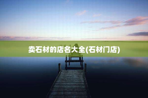 卖石材的店名大全(石材门店)