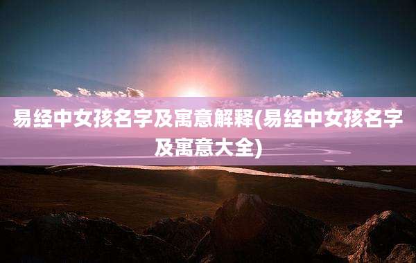 易经中女孩名字及寓意解释(易经中女孩名字及寓意大全)
