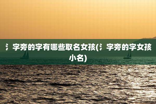 氵字旁的字有哪些取名女孩(氵字旁的字女孩小名)