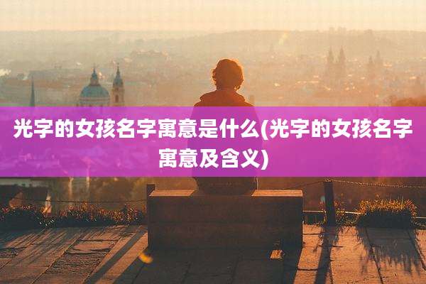 光字的女孩名字寓意是什么(光字的女孩名字寓意及含义)