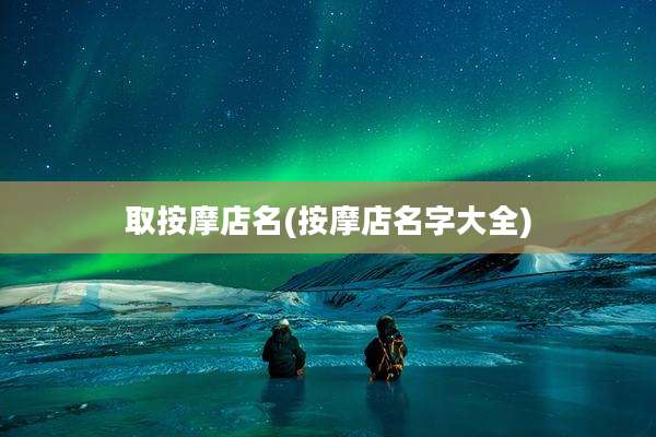 取按摩店名(按摩店名字大全)