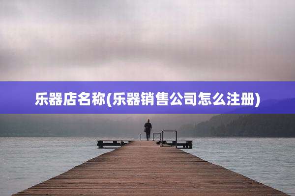 乐器店名称(乐器销售公司怎么注册)