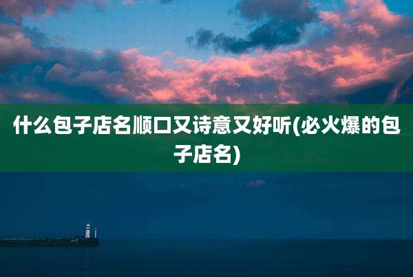 什么包子店名顺口又诗意又好听(必火爆的包子店名)