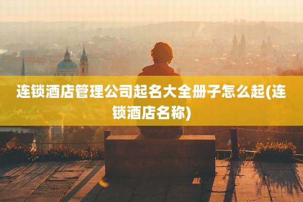 连锁酒店管理公司起名大全册子怎么起(连锁酒店名称)