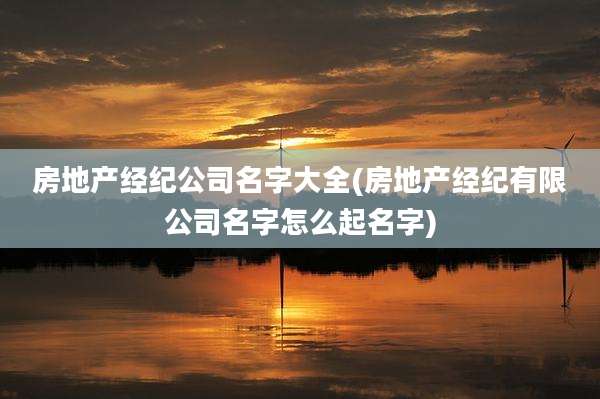 房地产经纪公司名字大全(房地产经纪有限公司名字怎么起名字)