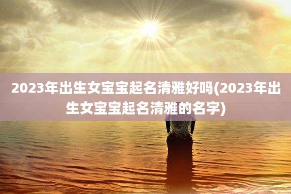 2023年出生女宝宝起名清雅好吗(2023年出生女宝宝起名清雅的名字)