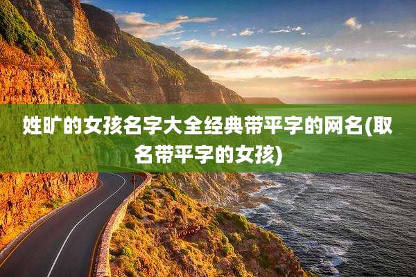 姓旷的女孩名字大全经典带平字的网名(取名带平字的女孩)