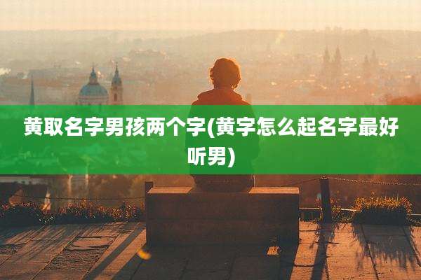 黄取名字男孩两个字(黄字怎么起名字最好听男)