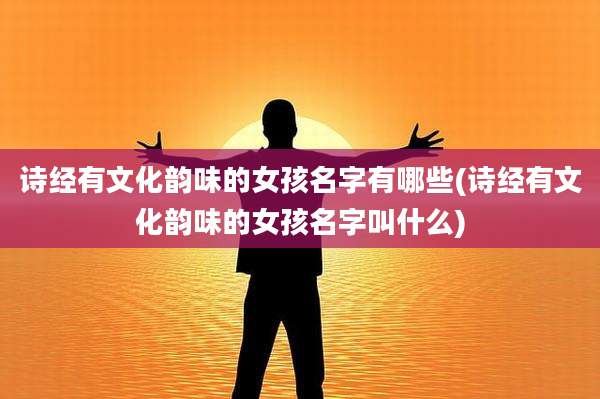 诗经有文化韵味的女孩名字有哪些(诗经有文化韵味的女孩名字叫什么)