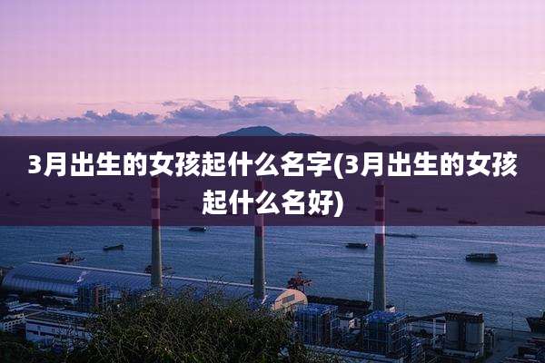 3月出生的女孩起什么名字(3月出生的女孩起什么名好)