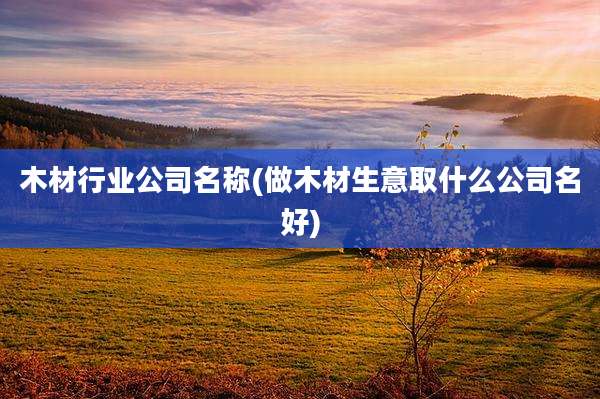 木材行业公司名称(做木材生意取什么公司名好)