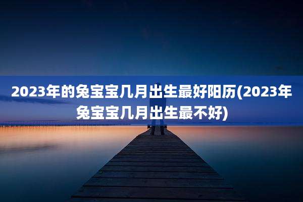 2023年的兔宝宝几月出生最好阳历(2023年兔宝宝几月出生最不好)