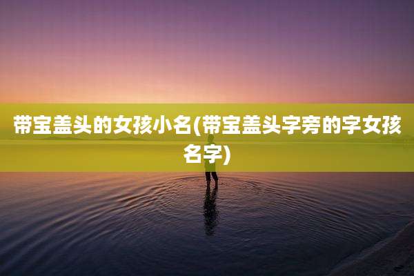带宝盖头的女孩小名(带宝盖头字旁的字女孩名字)