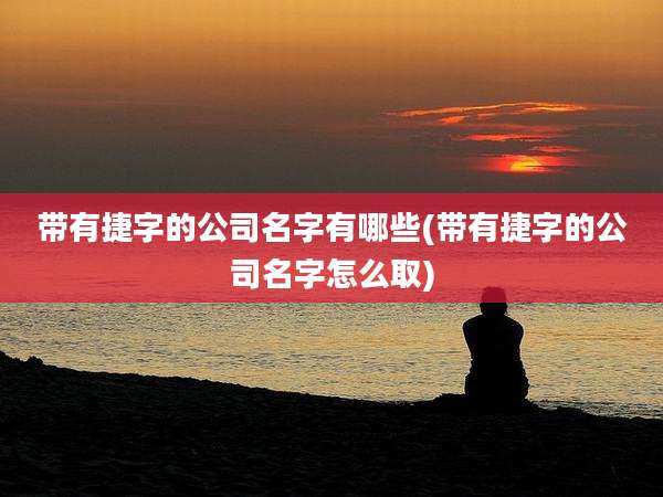 带有捷字的公司名字有哪些(带有捷字的公司名字怎么取)