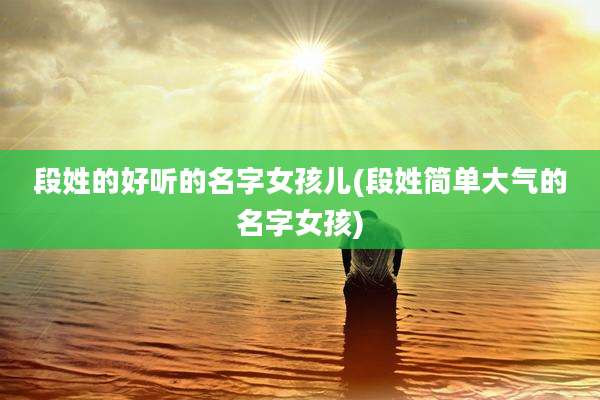 段姓的好听的名字女孩儿(段姓简单大气的名字女孩)