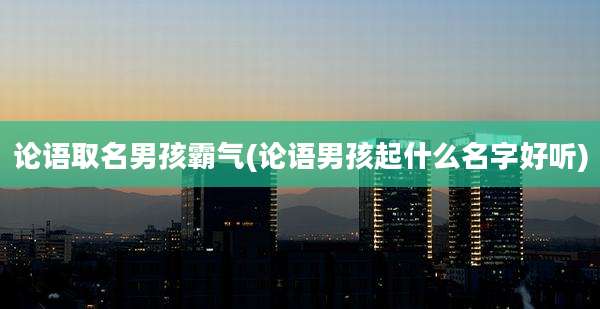 论语取名男孩霸气(论语男孩起什么名字好听)