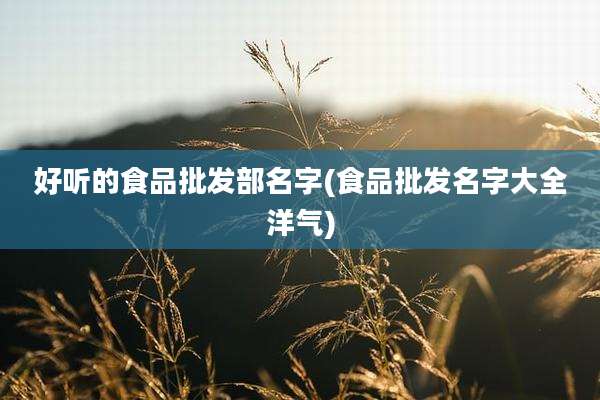 好听的食品批发部名字(食品批发名字大全洋气)