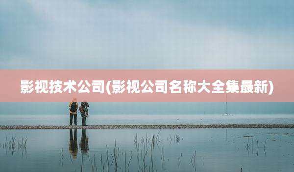 影视技术公司(影视公司名称大全集最新)