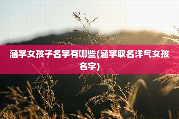 涵字女孩子名字有哪些(涵字取名洋气女孩名字)