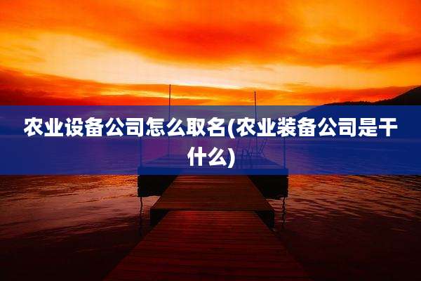 农业设备公司怎么取名(农业装备公司是干什么)