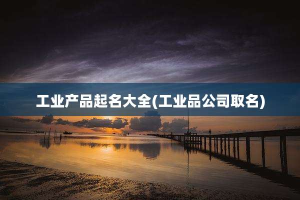 工业产品起名大全(工业品公司取名)