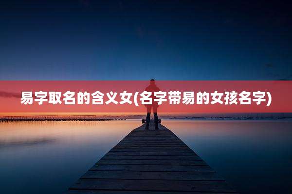 易字取名的含义女(名字带易的女孩名字)