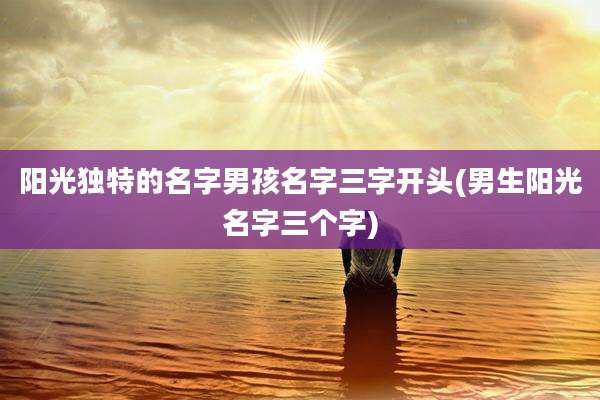 阳光独特的名字男孩名字三字开头(男生阳光名字三个字)
