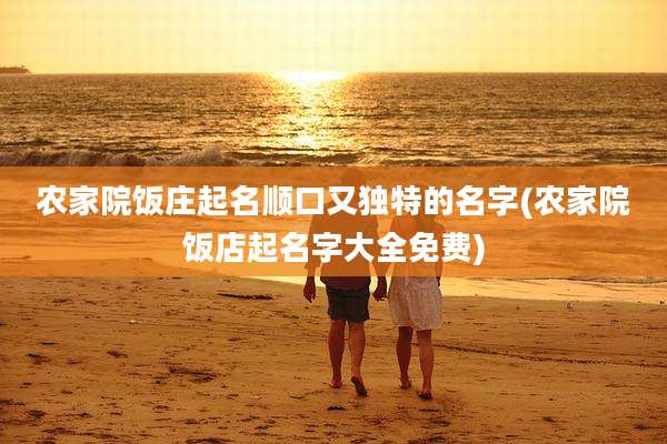 农家院饭庄起名顺口又独特的名字(农家院饭店起名字大全免费)