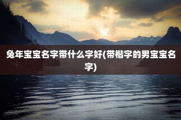 兔年宝宝名字带什么字好(带楷字的男宝宝名字)